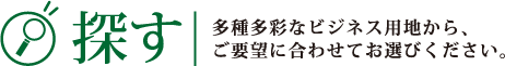 探す：多種多彩なビジネス用地から、ご要望に合わせてお選びください。